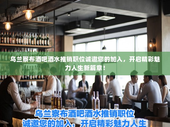 乌兰察布酒吧酒水推销职位诚邀您的加入，开启精彩魅力人生新篇章！