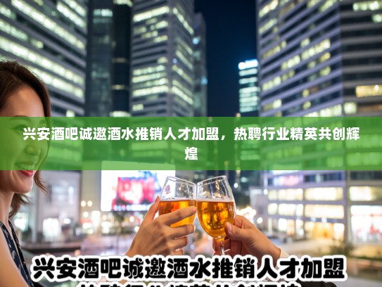 兴安酒吧诚邀酒水推销人才加盟，热聘行业精英共创辉煌