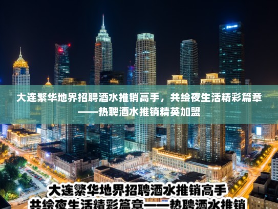 大连繁华地界招聘酒水推销高手，共绘夜生活精彩篇章——热聘酒水推销精英加盟