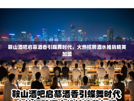 鞍山酒吧启幕酒香引蝶舞时代，火热招聘酒水推销精英加盟