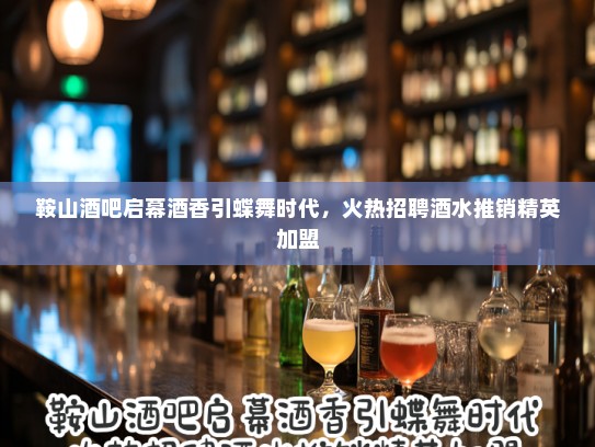 鞍山酒吧启幕酒香引蝶舞时代，火热招聘酒水推销精英加盟