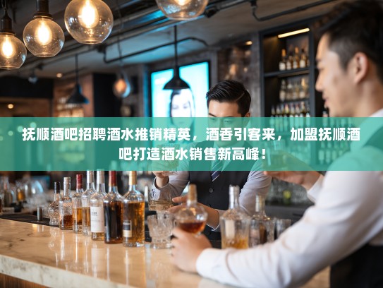 抚顺酒吧招聘酒水推销精英，酒香引客来，加盟抚顺酒吧打造酒水销售新高峰！