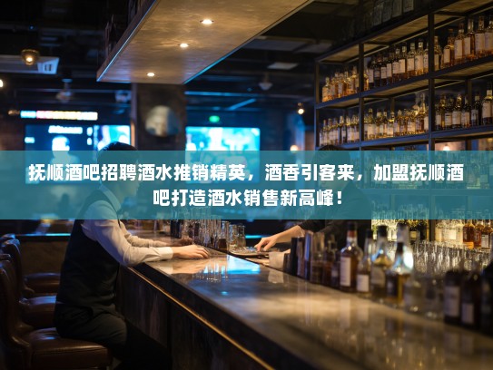 抚顺酒吧招聘酒水推销精英，酒香引客来，加盟抚顺酒吧打造酒水销售新高峰！