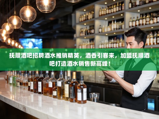 抚顺酒吧招聘酒水推销精英，酒香引客来，加盟抚顺酒吧打造酒水销售新高峰！