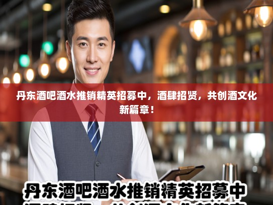 丹东酒吧酒水推销精英招募中，酒肆招贤，共创酒文化新篇章！