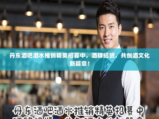 丹东酒吧酒水推销精英招募中，酒肆招贤，共创酒文化新篇章！