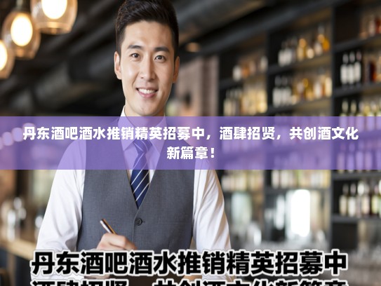 丹东酒吧酒水推销精英招募中，酒肆招贤，共创酒文化新篇章！