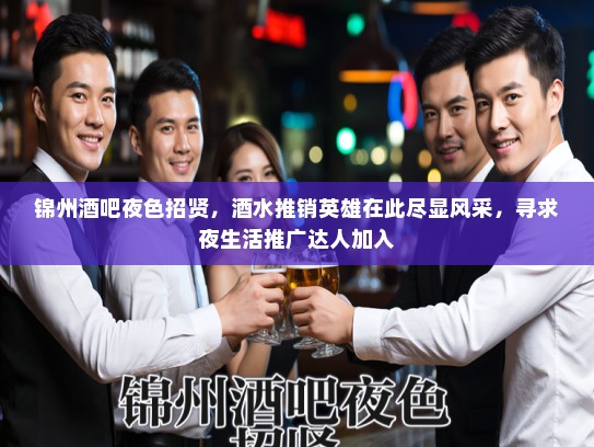 锦州酒吧夜色招贤，酒水推销英雄在此尽显风采，寻求夜生活推广达人加入