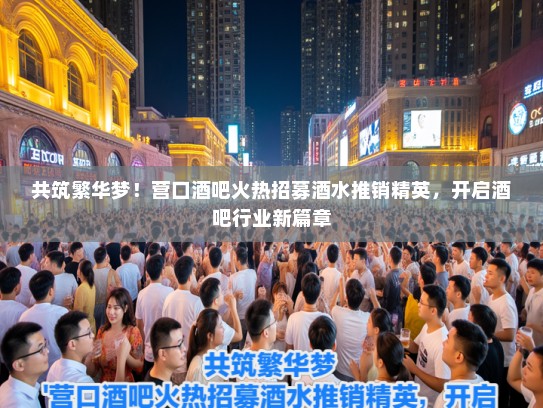 共筑繁华梦!营口酒吧火热招募酒水推销精英,开启酒吧行业新篇章 共筑繁华梦!营口酒吧火热招募酒水推销精英,开启酒吧行业新篇章