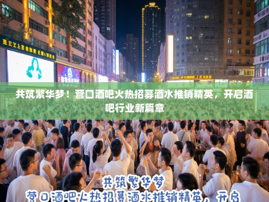 共筑繁华梦!营口酒吧火热招募酒水推销精英,开启酒吧行业新篇章 共筑繁华梦!营口酒吧火热招募酒水推销精英,开启酒吧行业新篇章