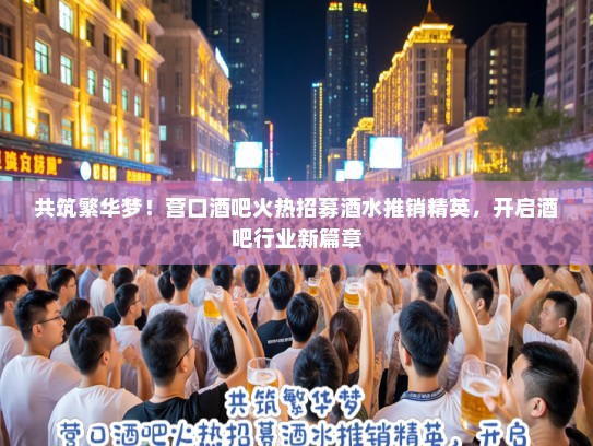 共筑繁华梦!营口酒吧火热招募酒水推销精英,开启酒吧行业新篇章 共筑繁华梦!营口酒吧火热招募酒水推销精英,开启酒吧行业新篇章