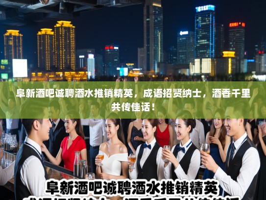 阜新酒吧诚聘酒水推销精英，成语招贤纳士，酒香千里共传佳话！