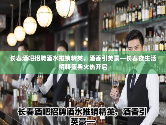 长春酒吧招聘酒水推销精英，酒香引英豪—长春夜生活招聘盛典火热开启