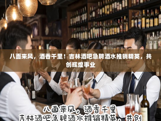 八面来风,酒香千里!吉林酒吧急聘酒水推销精英,共创辉煌事业 八面来风,酒香千里!吉林酒吧急聘酒水推销精英,共创辉煌事业