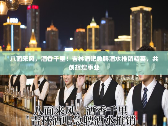 八面来风,酒香千里!吉林酒吧急聘酒水推销精英,共创辉煌事业 八面来风,酒香千里!吉林酒吧急聘酒水推销精英,共创辉煌事业