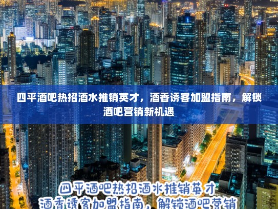 四平酒吧热招酒水推销英才，酒香诱客加盟指南，解锁酒吧营销新机遇