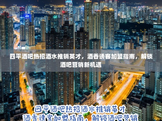 四平酒吧热招酒水推销英才，酒香诱客加盟指南，解锁酒吧营销新机遇