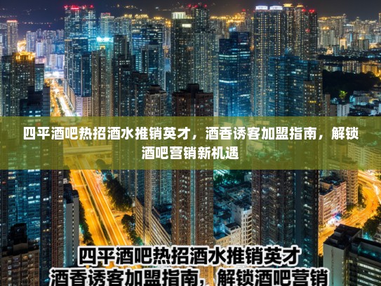 四平酒吧热招酒水推销英才，酒香诱客加盟指南，解锁酒吧营销新机遇