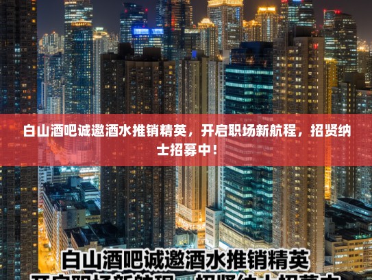 白山酒吧诚邀酒水推销精英，开启职场新航程，招贤纳士招募中！