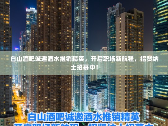 白山酒吧诚邀酒水推销精英，开启职场新航程，招贤纳士招募中！