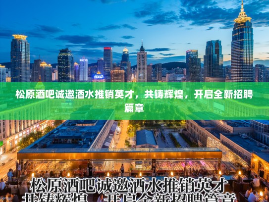 松原酒吧诚邀酒水推销英才，共铸辉煌，开启全新招聘篇章