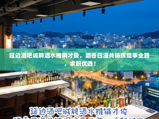 延边酒吧诚聘酒水推销才俊，酒香四溢共铸辉煌事业路，求职优选！