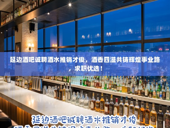 延边酒吧诚聘酒水推销才俊，酒香四溢共铸辉煌事业路，求职优选！