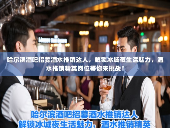 哈尔滨酒吧招募酒水推销达人，解锁冰城夜生活魅力，酒水推销精英岗位等你来挑战！