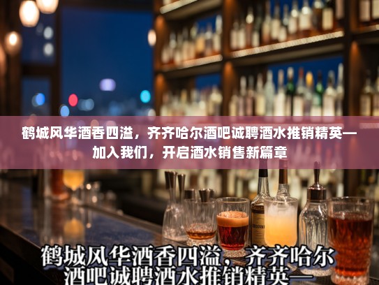 鹤城风华酒香四溢，齐齐哈尔酒吧诚聘酒水推销精英—加入我们，开启酒水销售新篇章