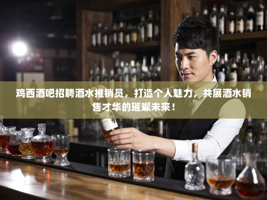 鸡西酒吧招聘酒水推销员，打造个人魅力，共展酒水销售才华的璀璨未来！