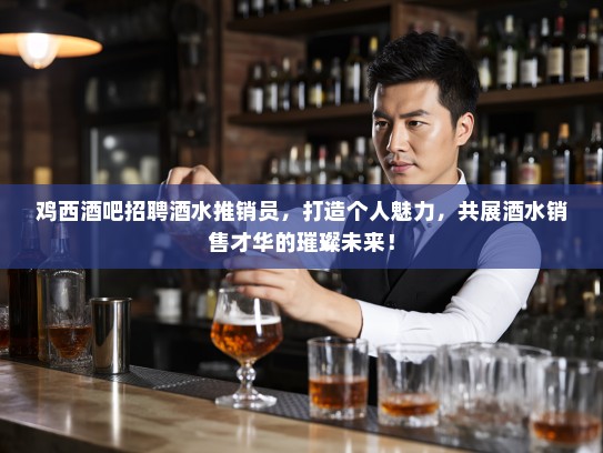 鸡西酒吧招聘酒水推销员，打造个人魅力，共展酒水销售才华的璀璨未来！