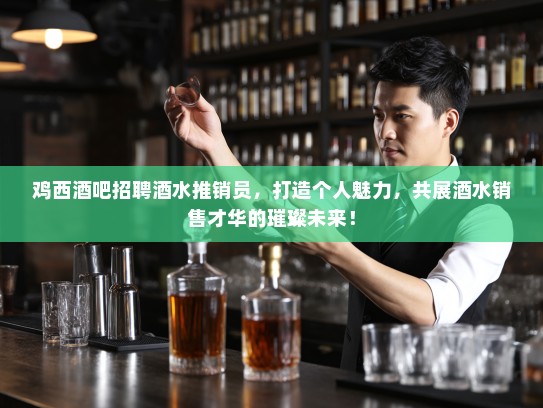 鸡西酒吧招聘酒水推销员，打造个人魅力，共展酒水销售才华的璀璨未来！