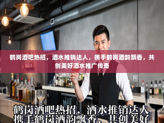 鹤岗酒吧热招，酒水推销达人，携手鹤岗酒韵飘香，共创美好酒水推广传奇