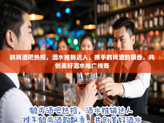 鹤岗酒吧热招，酒水推销达人，携手鹤岗酒韵飘香，共创美好酒水推广传奇