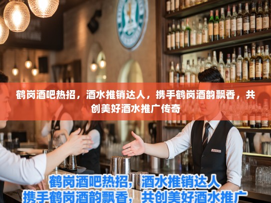 鹤岗酒吧热招，酒水推销达人，携手鹤岗酒韵飘香，共创美好酒水推广传奇