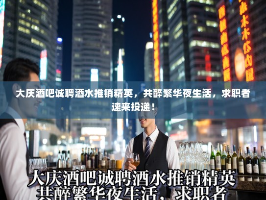 大庆酒吧诚聘酒水推销精英，共醉繁华夜生活，求职者速来投递！
