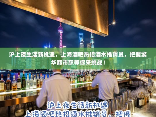 沪上夜生活新机遇，上海酒吧热招酒水推销员，把握繁华都市职等你来挑战！