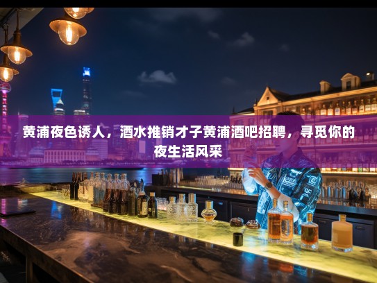 黄浦夜色诱人，酒水推销才子黄浦酒吧招聘，寻觅你的夜生活风采