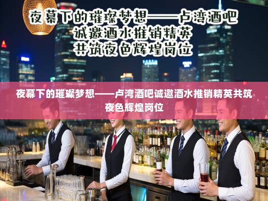 夜幕下的璀璨梦想——卢湾酒吧诚邀酒水推销精英共筑夜色辉煌岗位