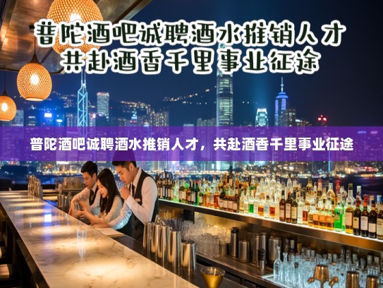普陀酒吧诚聘酒水推销人才，共赴酒香千里事业征途
