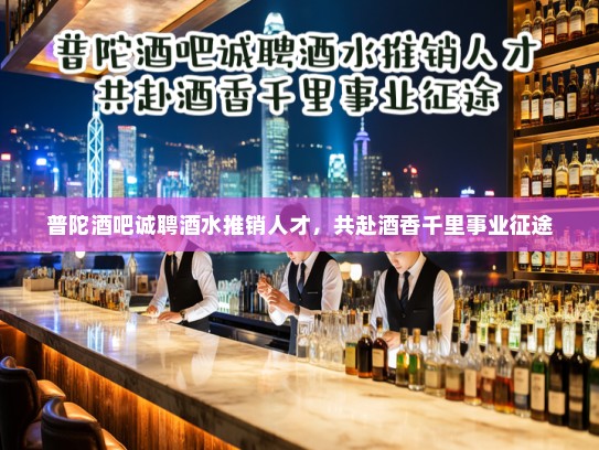普陀酒吧诚聘酒水推销人才，共赴酒香千里事业征途