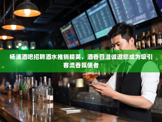 杨浦酒吧招聘酒水推销精英，酒香四溢诚邀您成为吸引客流香氛使者