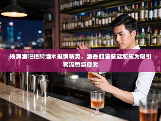 杨浦酒吧招聘酒水推销精英，酒香四溢诚邀您成为吸引客流香氛使者