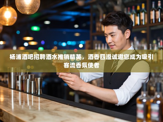杨浦酒吧招聘酒水推销精英，酒香四溢诚邀您成为吸引客流香氛使者
