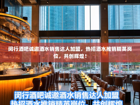 闵行酒吧诚邀酒水销售达人加盟，热招酒水推销精英岗位，共创辉煌！