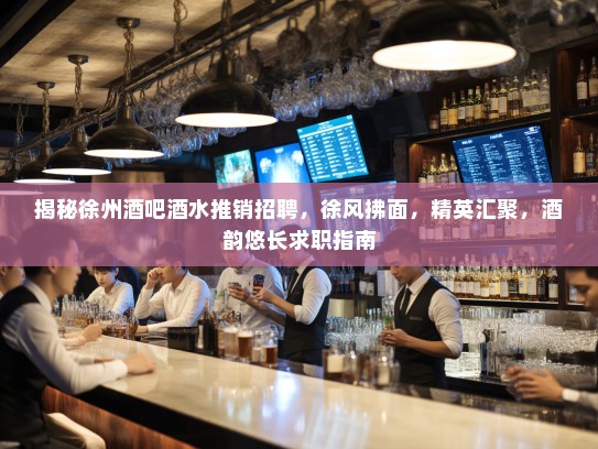 揭秘徐州酒吧酒水推销招聘，徐风拂面，精英汇聚，酒韵悠长求职指南