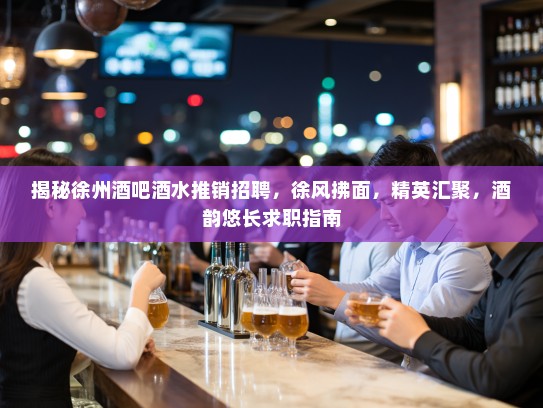 揭秘徐州酒吧酒水推销招聘，徐风拂面，精英汇聚，酒韵悠长求职指南
