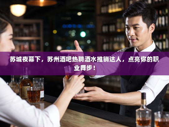苏城夜幕下，苏州酒吧热聘酒水推销达人，点亮你的职业舞步！