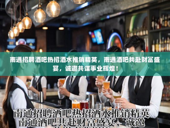 南通招聘酒吧热招酒水推销精英，南通酒吧共赴财富盛宴，诚邀共谋事业辉煌！