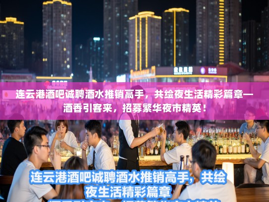 连云港酒吧诚聘酒水推销高手，共绘夜生活精彩篇章—酒香引客来，招募繁华夜市精英！